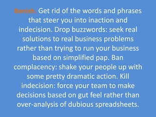 Banish.Get rid of the words and phrases that steer you into inaction and indecision. Drop buzzwords: seek real solutions t...