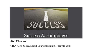Success & Happiness
Jim Chester
TILA Sane & Successful Lawyer Summit – July 8, 2016
 