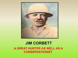JIM CORBETT 
A GREAT HUNTER AS WELL AS A 
CONSERVATIONIST 
 