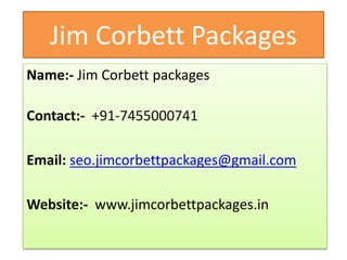 Jim Corbett Packages
Name:- Jim Corbett packages
Contact:- +91-7455000741
Email: seo.jimcorbettpackages@gmail.com
Website:- www.jimcorbettpackages.in
 