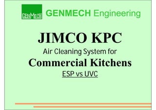 GENMECH Engineering

 JIMCO KPC
  Air Cleaning System for
Commercial Kitchens
       ESP vs UVC
 