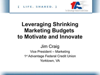 Leveraging Shrinking Marketing Budgets  to Motivate and Innovate Jim Craig Vice President – Marketing 1 st  Advantage Federal Credit Union Yorktown, VA 
