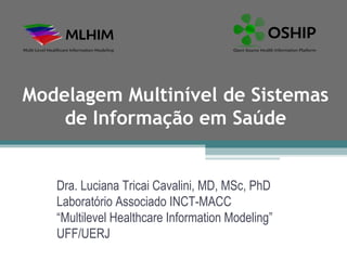 Modelagem Multinível de Sistemas
    de Informação em Saúde


   Dra. Luciana Tricai Cavalini, MD, MSc, PhD
   Laboratório Associado INCT-MACC
   “Multilevel Healthcare Information Modeling”
   UFF/UERJ
 