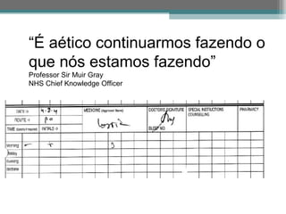 “É aético continuarmos fazendo o
que nós estamos fazendo”
Professor Sir Muir Gray
NHS Chief Knowledge Officer
 