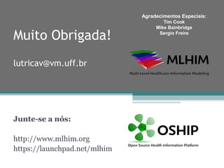 Agradecimentos Especiais:
                                      Tim Cook
                                   Mike Bainbridge

Muito Obrigada!                     Sergio Freire




lutricav@vm.uff.br




Junte-se a nós:

http://www.mlhim.org
https://launchpad.net/mlhim
 