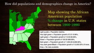 How did populations and demographics change in America?
Map showing the African
American population
% change in U.S. states
between 1900-1990:
 
