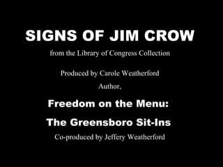 SIGNS OF JIM CROW from the Library of Congress Collection   Produced by Carole Weatherford Author, Freedom on the Menu:  The Greensboro Sit-Ins   Co-produced by Jeffery Weatherford 