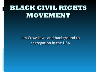 BLACK CIVIL RIGHTS
   MOVEMENT


  Jim Crow Laws and background to
        segregation in the USA
 