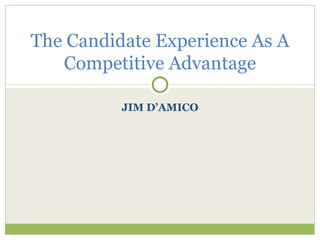 JIM D’AMICO The Candidate Experience As A Competitive Advantage 