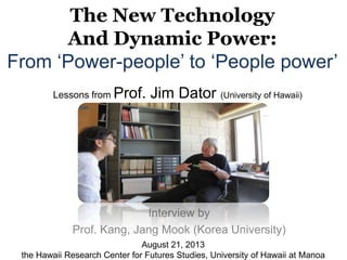 Lessons from Prof. Jim Dator (University of Hawaii)
Interview by
Prof. Kang, Jang Mook (Korea University)
August 21, 2013
the Hawaii Research Center for Futures Studies, University of Hawaii at Manoa
The New Technology
And Dynamic Power:
From „Power-people‟ to „People power‟
 