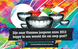 Zijn onze Vlaamse jongeren anno 2012
happy in een wereld die om zeep gaat?happy in een wereld die om zeep gaat?
Herman Toch (Dreams & Fears) en
in samenwerking met Ipsos Synovate
 