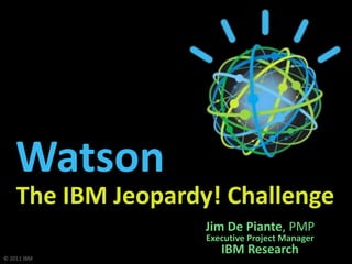 Watson
    The IBM Jeopardy! Challenge
                    Jim De Piante, PMP
                    Executive Project Manager
                       IBM Research
© 2011 IBM
 