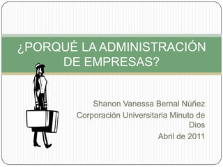 Shanon Vanessa Bernal Núñez Corporación Universitaria Minuto de Dios Abril de 2011 ¿PORQUÉ LA ADMINISTRACIÓN DE EMPRESAS? 
