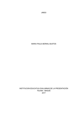 JIMDO
MARIA​ ​PAULA​ ​BERNAL​ ​BUSTOS
INSTITUCION​ ​EDUCATIVA​ ​EXALUMNAS​ ​DE​ ​LA​ ​PRESENTACIÓN
TOLIMA​ ​-​ ​IBAGUÉ
2017
 