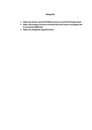 Webgrafia
● https://es.jimdo.com/c%C3%B3mo-hacer-una-p%C3%A1gina-web/
● https://tecnologia.uncomo.com/articulo/como-hacer-una-pagina-we
b-con-jimdo-2599.html
● https://es.wikipedia.org/wiki/Jimdo
 