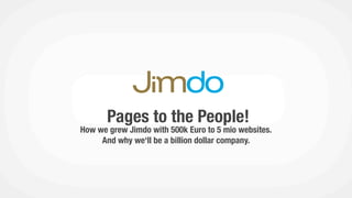 Enabling this japanese retailer family
to present themselves successfully online




                    Pages to the People!
             How we grew Jimdo with 500k Euro to 5 mio websites.
                  And why we‘ll be a billion dollar company.
 
