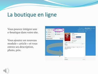 La boutique en ligne
Vous pouvez intégrer une
e-boutique dans votre site.
Vous ajoutez un nouveau
module « article » et vous
entrez ses description,
photo, prix.
 