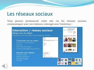 Les réseaux sociaux
Vous pouvez promouvoir votre site via les réseaux sociaux,
communiquer avec vos visiteurs, interagir avec l’extérieur :
 