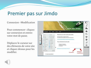 Premier pas sur Jimdo
Connexion –Modification
Pour commencer cliquez
sur connexion et entrez
votre mot de passe.
Déplacez le curseur sur
des éléments de votre site
et cliquez dessus pour les
modifier.
 