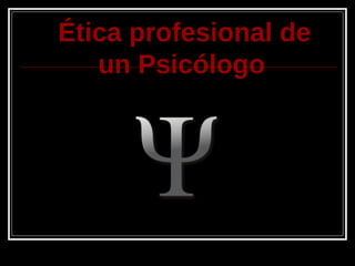 Ética profesional de
un Psicólogo
 
