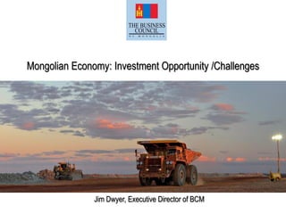 Mongolian Economy: Investment Opportunity /Challenges
Jim Dwyer, Executive Director of BCM
 