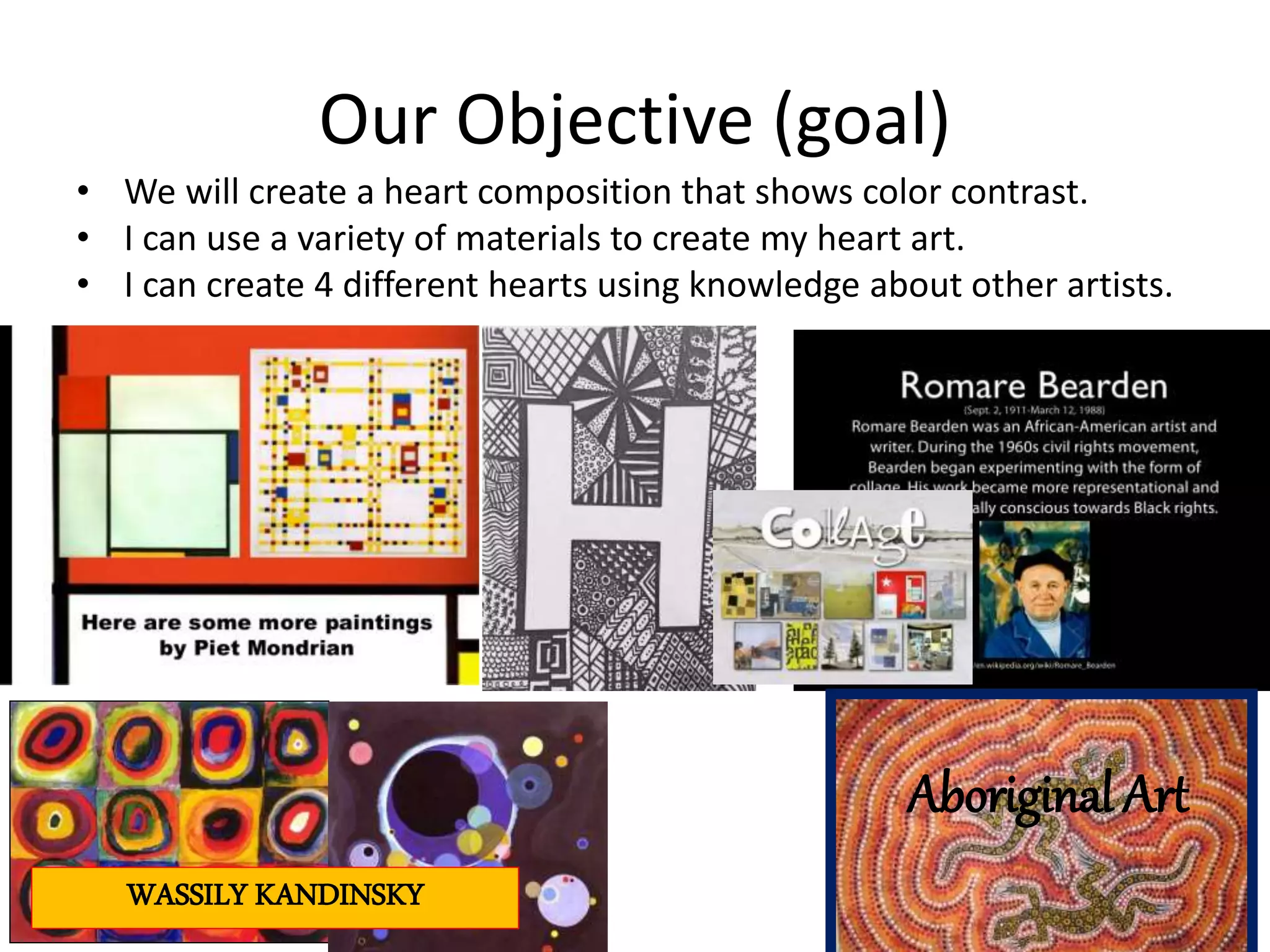 Our Objective (goal)
• We will create a heart composition that shows color contrast.
• I can use a variety of materials to create my heart art.
• I can create 4 different hearts using knowledge about other artists.
WASSILY KANDINSKY
Aboriginal Art
 
