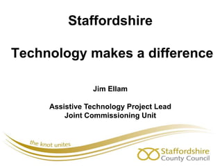 Staffordshire Technology makes a difference Jim Ellam Assistive Technology Project Lead Joint Commissioning Unit  