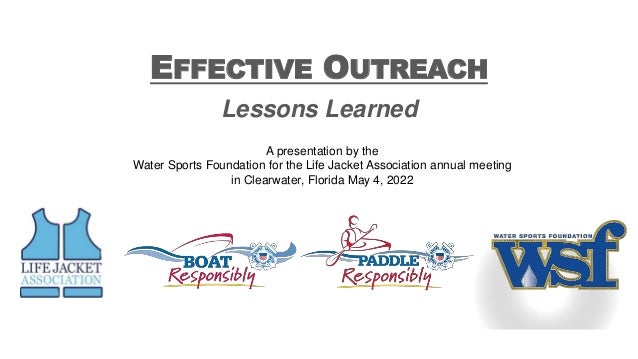 Lessons Learned
EFFECTIVE OUTREACH
A presentation by the
Water Sports Foundation for the Life Jacket Association annual meeting
in Clearwater, Florida May 4, 2022
 