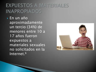    En un año
    aproximadamente
    un tercio (34%) de
    menores entre 10 a
    17 años fueron
    expuestos a
    materiales sexuales
    no solicitados en la
    Internet.6
 
