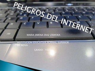 MARIA JIMENA DIAZ ZAMORA


INSTITUCION EDUCATIVA NORMAL SUPERIOR
DE NEIVA
            GRADO: 1004
 
