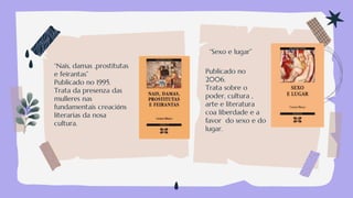 “Nais, damas ,prostitutas
e feirantas”
Publicado no 1995.
Trata da presenza das
mulleres nas
fundamentais creacións
literarias da nosa
cultura.
“Sexo e lugar”
Publicado no
2006.
Trata sobre o
poder, cultura ,
arte e literatura
coa liberdade e a
favor do sexo e do
lugar.
 