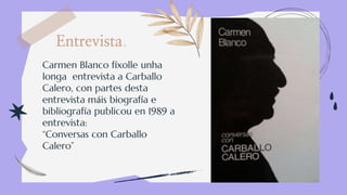 Carmen Blanco fíxolle unha
longa entrevista a Carballo
Calero, con partes desta
entrevista máis biografía e
bibliografía publicou en 1989 a
entrevista:
“Conversas con Carballo
Calero”
Entrevista.
 