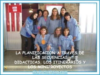 LA PLANIFICACION A TRAVES DE
        LAS SECUENCIAS
DIDACTICAS, LOS ITINERARIOS Y
      LOS MINIPROYECTOS
 