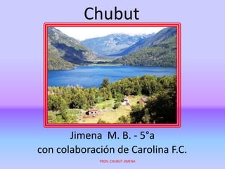 Chubut




       Jimena M. B. - 5°a
con colaboración de Carolina F.C.
             PROV. CHUBUT JIMENA
 