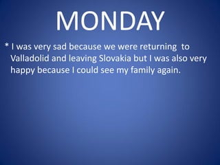 MONDAY
* I was very sad because we were returning to
Valladolid and leaving Slovakia but I was also very
happy because I could see my family again.
 