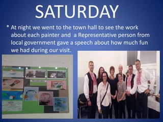 SATURDAY
* At night we went to the town hall to see the work
about each painter and a Representative person from
local government gave a speech about how much fun
we had during our visit.
 