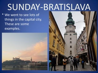 SUNDAY-BRATISLAVA
* We went to see lots of
things in the capital city.
These are some
examples.
 