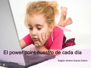 El power point nuestro de cada día
Ángela Jimena Suarez Castro
 