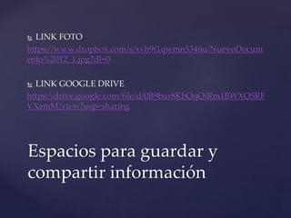  LINK FOTO
https://www.dropbox.com/s/xvh9f1qwmn5346u/NuevoDocum
ento%2012_1.jpg?dl=0
 LINK GOOGLE DRIVE
https://drive.google.com/file/d/0B9bur8KbQqQiRm1BWXQ5RF
VXamM/view?usp=sharing
Espacios para guardar y
compartir información
 