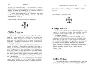 52                          SIMON COX
                                                                                   DICCIONARIO DEL CÓDIGO DA VINCI              53
Aviñón, duró casi setenta años. La situación política en Italia,
donde facciones rivales estaban en conflicto, se deterioró           del mundo. Actualmente está expuesto en el Museo de Arte
durante el papado de Clemente y los ejércitos papales se             de Seattle.
enfrentaron con los de la ciudad de Venecia.
     Cuando murió en abril de 1314, Clemente V dejó como
legado su reputación de Papa débil y sumiso, que había sido          Véase también: Leonardo da Vinci.
manipulado por Felipe IV.

Véase también: Caballeros Templarios, Baphomet.




                                                                     Código Atbash
                                                                          En la novela, a Sophie Neveu, Robert Langdon y Leigh
Códice Leicester                                                      Teabing les es imperativo conocer este sistema de codifica-
                                                                      ción hebreo cuando se topan con él en un verso que dice:
     Se trata de un cuaderno de apuntes redactado por Leo-            «Y el Atbash el camino».
nardo da Vinci en Milán entre 1506 y 1510. Está escrito con               El código, que data aproximadamente del 500 a. de C.,
tinta sepia sobre dieciocho hojas sueltas de doble cara de            emplea las letras del alfabeto hebreo en un sistema de susti-
papel tela, cada una doblada de tal forma que hacen un total          tución en el que cada letra del texto en estudio se sustituye
de setenta y dos páginas. Leonardo se dirige al «lector» en           por aquella del alfabeto que esté a igual distancia empezando
varias partes del texto.                                              por el final. En otras palabras, la primera letra se sustitu-
     El Códice Leicester es sorprendente tanto por sus bri-           ye por la última, la segunda por la penúltima, etcétera. Véase
llantes anotaciones y deducciones científicas cuanto por el           también: Baphomet; Neveau, Sophie; Langdon, Robert;
empleo de la escritura invertida que hace Leonardo, imitada
                                                                      Teabing, Leigh.
en El Código Da Vinci en el método que utiliza Jacques Sau-
nière para disfrazar el verso que resuelve el criptex número
uno. El texto va acompañado de numerosos bocetos, y cubre
una amplia gama de observaciones, desde teorías sobre astro-
nomía hasta las propiedades de las rocas, el agua, los fósiles, el
aire y la luz celeste.
     El Códice Leicester, cuyo nombre proviene de la familia
inglesa que lo compró en 1717, lo posee ahora Bill Gates,             Collet, Jérôme
cofundador de Microsoft y hoy uno de los hombres más ricos
                                                                           Este teniente de policía es el ayudante de Bezu Fache en la
                                                                      novela, y parece seguir el curso de la acción por toda Francia a
 