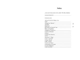 Índice


¿ P O R QUÉ PUBLICAMOS ESTE LIBRO?                         Por Iker Jiménez

AGRADECIMIENTOS ........................................................................


INTRODUCCIÓN


Adoración de los Magos, La
Ankh ..........................................................................
Aringarosa, Manuel .....................................................
                                                                                             13
Asmodeo .....................................................................
Baphomet ...................................................................
                                                                                             17
Bernardo de Claraval, San ..........................................
Bieil, sor Sandrine
Caballeros Templarios .......................................................
Capilla de Rosslyn ......................................................
Cátaros .......................................................................
Catedral de Chartres ...................................................
Cilicio ..................................................................................
Clemente V, Papa ........................................................
Códice Leicester ............................................................
Código Atbash ............................................................
Collet, Jérôme .............................................................
Concilio de Nicea ........................................................
Constantino el Grande ................................................
Cruzada Albigense ......................................................
Culto a la diosa ..................................................................
 