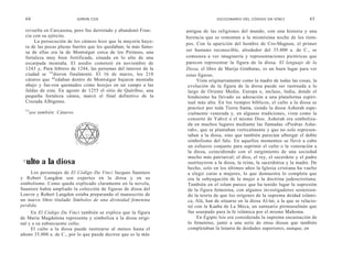 64                           SIMON COX                                         DICCIONARIO DEL CÓDIGO DA VINCI                65

  revuelta en Carcasona, pero fue derrotado y abandonó Fran-      antigua de las religiones del mundo, con una historia y una
  cia con su ejército.                                            herencia que se remontan a la mismísima noche de los tiem-
      La persecución de los cátaros hizo que la mayoría huye-
                                                                  pos. Con la aparición del hombre de Cro-Magnon, el primer
  ra de las pocas plazas fuertes que les quedaban; la más famo-
  sa de ellas era la de Montségur cerca de los Pirineos, una      ser humano reconocible, alrededor del 35.000 a. de C., se
  fortaleza muy bien fortificada, situada en lo alto de una       comienza a ver imaginería y representaciones pictóricas que
  escarpada montaña. El asedio comenzó en noviembre de            parecen representar la figura de la diosa. El lenguaje de la
  1243 y, Para febrero de 1244, las personas del interior de la   Diosa, el libro de Marija Gimbutas, es un buen lugar para ver
  ciudad se rin dieron finalmente. El 16 de marzo, los 210        estas figuras.
  cátaros que qu edaban dentro de Montségur bajaron montaña            Vista originariamente como la madre de todas las cosas, la
  abajo y fue-ron quemados como herejes en un campo a las          evolución de la figura de la diosa puede ser rastreada a lo
  faldas de esta. En agosto de 1255 el sitio de Quéribus, una      largo de Oriente Medio, Europa e, incluso, India, donde el
  pequeña fortaleza cátara, marcó el final definitivo de la        hinduismo ha llevado su adoración a una plataforma espiri-
  Cruzada Albigense.                                               tual más alta. En los tiempos bíblicos, el culto a la diosa se
  Vé
                                                                   practicó por toda Tierra Santa, siendo la diosa Asherah espe-
       ase también: Cátaros.                                       cialmente venerada y, en algunas tradiciones, vista como la
                                                                   consorte de Yahvé o el mismo Dios. Asherah era simboliza-
                                                                   da en muchos lugares mediante las llamadas «Piedras Ashe-
                                                                   rah», que se plantaban verticalmente y que no solo represen-
                                                                   taban a la diosa, sino que también parecían albergar el doble
                                                                   simbolismo del falo. En aquellos momentos se llevó a cabo
                                                                   un esfuerzo conjunto para suprimir el culto o la veneración a
                                                                   la diosa, coincidiendo con el surgimiento de una sociedad
                                                                   mucho más patriarcal; el dios, el rey, el sacerdote y el padre
 C
     ulto a la diosa                                               sustituyeron a la diosa, la reina, la sacerdotisa y la madre. De
                                                                   hecho, solo en los últimos años la Iglesia cristiana ha vuelto
     Los personajes de El Código Da Vinci Jacques Sauniere         a elegir curas a mujeres, lo que demuestra lo completa que
y Robert Langdon son expertos en la diosa y en su                  era la subyugación de la mujer a la doctrina judeocristiana.
simbolismo. Como queda explicado claramente en la novela,          También en el islam parece que ha tenido lugar la supresión
Sauniere había ampliado la colección de figuras de diosa del       de la figura femenina, con algunos investigadores sostenien-
Louvre y Robert Langdon estaba preparando el manuscrito de         do la teoría de que los orígenes de la suprema deidad islámi-
un nuevo libro titulado Símbolos de una divinidad femenina         ca, Alá, han de situarse en la diosa Al-lat, a la que se relacio-
perdida.                                                           nó con la Kaaba de La Meca, un santuario premusulmán que
     En El Código Da Vinci también se explica que la figura        fue usurpado para la fe islámica por el mismo Mahoma.
de María Magdalena representa y simboliza a la diosa origi-            En Egipto Isis era considerada la suprema encarnación de
nal y a su subsecuente culto.                                      lo femenino, junto a una serie de otras diosas que también
     El culto a la diosa puede rastrearse al menos hasta el        completaban la letanía de deidades superiores, aunque, en
añono 35.000 a. de C., por lo que puede decirse que es la más
 