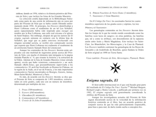 DICCIONARIO DEL CÓDIGO DA VINCI                69
 68                           SIMON COX


 tableau, datado en 1956, relativo a la historia primitiva del Prio-        6. Princes Noachites de Notre-Dame (3 miembros).
  rato de Sión y que incluye las listas de los Grandes Maestres.            7. Nautonnier (1 Gran Maestre).
       La colección estaba depositada en la Bibliotheque Natio-
nale como parte de una cesión de información aún en curso por              En El Código Da Vinci, los asesinados fueron los cuatro
parte del Priorato de Sión que se había venido filtrando anóni-        miembros superiores de los grados sexto y séptimo, los tres
mamente desde 1956. Al principio, los Dossiers identificaban a
Henri Lobineau como el seudónimo de un tal Leo Schidlof,               Princes y el Nautonnier.
quien supuestamente había sido inspirado para escoger ese                    Las genealogías contenidas en los Dossiers Secrets deta-
nombre por la Rue Lobineau, una calle real cercana a la iglesia        llan los linajes de lo que ha venido siendo considerado como las
de Saint-Sulpice. Sin embargo, después de que los autores de El        familias «con lazos de sangre»; en otras palabras, las familias
enigma sagrado entraran en contacto con la última hija de              que, tal y como se atribuye, son descendientes de la supuesta
Schidlof, que negó que su padre estuviera involucrado con              unión entre Jesús y María Magdalena. Esto incluye los Saint-
ninguna sociedad secreta, se recibió otro comunicado secreto
                                                                       Clair, los Blanchefort, los Merovingios y la Casa de Plantard.
que exponía que Henri Lobineau era realmente el seudónimo de
un aristócrata francés llamado Henri de Lénoncourt.                    Los Dossiers también contienen las genealogías de los Reyes de
       Aunque los contenidos de los Dossiers Secrets están sal-        Jerusalén y de Godofredo de Bouillon, quien fundara la Orden
picados con una multitud de sugerentes pistas acerca del Prio-         de Sión original en 1090 en Tierra Santa.
rato de Sión, con mucho el elemento más intrigante es la página
titulada Planche n.° 4, que resume la historia y la estructura de       Véase también: Priorato de Sión; Merovingios; Plantard, Pierre.
la Orden. Además de la lista de Grandes Maestres (véase entrada
aparte), revela que hubo veintisiete commandaries y un arch,
llamado «Beth-Ania», que presumiblemente supervisaba a los
commandaries. El arch fue localizado en Rennes-le-Cháteau, en
la región de la Aude, en el sur de Francia, y los más importantes
commandaries fueron encontrados en Bourges, Guisors, Jarnac,
Mont-Saint-Michel, Montrevel y París.
       Es más, de acuerdo con los Dossiers Secrets, se dice que
el Priorato de Sión se componía de 1.093 miembros, estructu-
rados en siete grados, cada uno con un número de miembros               Enigma sagrado, El
determinado por múltiplos de tres:                                             El best seller internacional en el que está basado gran parte
                                                                        del trasfondo de El Código Da Vinci. Escrito por Michael Baigent,
      1.   Preux (729 miembros).                                        Richard Leigh y Henry Lincoln, y publicado por primera vez en
      2.   Ecuvers (243 miembros).                                      1982, El enigma sagrado está generalmente considerado la
      3.   Chevaliers (81 miembros).                                    «biblia» del Priorato de Sión.
      4.   Commandeurs (27 miembros).                                          Aunque los investigadores actuales del Priorato de Sión
      5.   Croisés de St-John (9 miembros).                              siguen discutiendo acerca de la veracidad de la información
                                                                         histórica contenida en el libro, hay un acuerdo genérico de
                                                                         conjunto acerca de que ha sido particularmente responsable,
                                                                         para bien o para mal, de darle rienda suelta a conceptos his-
 