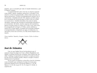 96                         SIMON COX


popular, que se extendió por todo el mundo helenístico y por
el Imperio romano.
       La popularidad del culto a Isis fue su atractivo general
como madre, esposa, sanadora, protectora y salvadora. Este
atractivo se hizo tan generalizado y obtuvo tanto éxito que, en
épocas posteriores, rivalizó en preponderancia incluso con el
cristianismo. Alrededor del año 140, Apuleyo escribió acerca
de la ceremonia de iniciación para el culto a Isis en su libro
La metamorfosis. También describió a Isis como la eterna
salvadora, expresión que recuerda la terminología utilizada en
el cristianismo. De hecho, muchos aspectos de la primitiva
Iglesia cristiana tienen su origen en el culto a Isis, entre ellos
la iconografía de la Virgen y el Niño, ciertos atributos y
títulos de la Virgen María, el perdón de los pecados mediante
el arrepentimiento, el bautismo con agua, la redención y la
salvación a través de lo divino y la vida eterna después de la
muerte.

Véase también: Saunière, Jacques; Louvre; Culto a la diosa;
Osiris.




José de Arimatea
      Una vez que Sophie Neveu ha descubierto que el
supuesto linaje de sangre de Cristo y María Magdalena está
ligado a la propia historia de su familia, tiene mucho que asi-
milar. Teabing, el especialista en el Grial, le explica la teoría
de que José de Arimatea ayudó a María a escapar a Francia
después de la Crucifixión.
      En los cuatro Evangelios se describe a José de Arimatea
como el hombre que consiguió el cuerpo de Cristo para
enterrarlo después de Su crucifixión (Mateo 27: 59, 60;
Marcos 15: 42, 46; Lucas 23: 52, 53; Juan 19: 38-40). A
expensas de
 