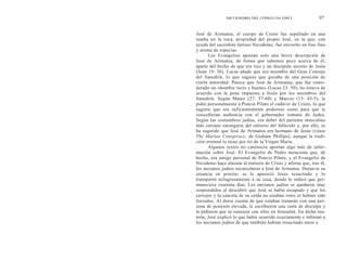 DICCIONARIO DEL CÓDIGO DA VINCI                97


José de Arimatea, el cuerpo de Cristo fue sepultado en una
tumba en la roca, propiedad del propio José, en la que, con
ayuda del sacerdote fariseo Nicodemo, fue envuelto en lino fino
y aroma de especias.
      Los Evangelios aportan solo una breve descripción de
José de Arimatea, de forma que sabemos poco acerca de él,
aparte del hecho de que era rico y un discípulo secreto de Jesús
(Juan 19: 38). Lucas añade que era miembro del Gran Consejo
del Sanedrín, lo que sugiere que gozaba de una posición de
cierta autoridad. Parece que José de Arimatea, que fue consi-
derado un «hombre recto y bueno» (Lucas 23: 50), no estuvo de
acuerdo con la pena impuesta a Jesús por los miembros del
Sanedrín. Según Mateo (27: 57-60) y Marcos (15: 43-5), le
pidió personalmente a Poncio Pilato el cadáver de Cristo, lo que
sugiere que era suficientemente poderoso como para que le
concedieran audiencia con el gobernador romano de Judea.
Según las costumbres judías, era deber del pariente masculino
más cercano encargarse del entierro del fallecido y, por ello, se
ha sugerido que José de Arimatea era hermano de Jesús (véase
The Marian Conspiracy, de Graham Phillips), aunque la tradi-
ción oriental lo tiene por tío de la Virgen María.
      Algunos textos no canónicos aportan algo más de infor-
mación sobre José. El Evangelio de Pedro menciona que, de
hecho, era amigo personal de Poncio Pilato, y el Evangelio de
Nicodemo hace alusión al entierro de Cristo y afirma que, tras él,
los ancianos judíos encarcelaron a José de Arimatea. Duran-te su
estancia en prisión, se le apareció Jesús resucitado y lo
transportó milagrosamente a su casa, donde le indicó que per-
maneciera cuarenta días. Los ancianos judíos se quedaron muy
sorprendidos al descubrir que José se había escapado y que los
cerrojos y la cancela de su celda no estaban rotos ni habían sido
forzados. Al darse cuenta de que estaban tratando con una per-
sona de posición elevada, le escribieron una carta de disculpa y
le pidieron que se reuniese con ellos en Jerusalén. En dicha reu-
nión, José explicó lo que había ocurrido exactamente e informó a
los ancianos judíos de que también habían resucitado otros a
 