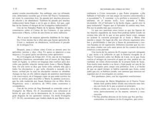 1 12                        SIMON COX                                             DICCIONARIO DEL CÓDIGO DA VINCI             113

asunto resulta ensordecedor. Sin embargo, una vez afirmado          realmente a Cristo resucitado y que Pedro pregunta: «¿Ha
esto, deberíamos recordar que el texto del Nuevo Testamento,        hablado el Salvador con una mujer sin nuestro conocimiento y
tal como lo conocemos hoy, ha pasado por muchos procesos            a escondidas'?». Y continúa: «¿La prefiere a nosotros?». Más
de edición y de añadiduras. También ha pasado por muchas            adelante, en el mismo texto, Levi reprende a Pedro,
traducciones hasta llegar a ser lo que es ahora. Así que, ¿qué      diciéndole: «Si el Salvador la ha hecho digna, ¿quién eres tú
hay de las fuentes al margen de los Evangelios tradicionales?       para rechazarla'? Seguro que el Salvador la conoce muy bien.
     Uno de los llamados Padres de la Iglesia, Hipólito, en sus     Por eso la amaba más que a nosot r os».
comentarios sobre el Cantar de los Cantares, sí que parece                Lo que nos muestran estos textos es que las figuras de
mencionar a María, si bien de una forma un tanto indirecta:         las mujeres seguidoras de Jesús bien podrían haber tenido un
                                                                    estatus más alto de lo que se nos quiere hacer creer, aunque
        Por si acaso las mujeres apóstoles dudaban de los ánge-     no aclaran la cuestión principal de si Jesús y María eran
       les, Cristo mismo fue a ellas para que fueran apóstoles de   marido y mujer. En lugar de ello, nos ofrecen sugerentes atis-
       Cristo y, mediante su obediencia, rectificaran el pecado     hos y posibilidades y dan pie a líneas de pensamiento y teo-
       de la antigua Eva.                                           rías basadas en tal suposición. Debemos recordar que los tex-
                                                                    tos antes citados son solo unos pocos de los cientos de textos
      Después, pasa a relatar cómo Cristo se mostró ante los        relativos a este periodo.
apóstoles varones y dijo: «Soy Yo quien se apareció a esas                Una teoría de los autores de El enigma sagrado intrigante
mujeres y Yo quien quiso enviároslas como apóstoles».               y que incita a la reflexión es que la historia recogida en el
      En el Evangelio de Felipe (63: 33-6), uno de los llamados     Nuevo Testamento sobre las Bodas de Caná, en la que Jesús
Evangelios Gnósticos encontrados con el tesoro de Nag Ham-          realiza el milagro de convertir el agua en vino, podría ser, en
madi en Egipto, se utiliza un lenguaje más confuso para des-        realidad, un relato distorsionado de la propia boda de Jesús.
cribir una posible relación íntima entre Jesús y María Magda-       Esta teoría tiene mucho a su favor y bien puede ser una de las
lena. En este texto se dice que Jesús solía «amarla más que a       pistas principales para zanjar esta polémica. Esto y el hecho
todos los discípulos» y que solía «besarla a menudo en la           de que en aquel tiempo se habría esperado que Jesús, como
boca», actitud por la cual los discípulos varones se ofendían.      judío que era, se hubiera casado, son caminos que merecen ser
Aunque no hay en ello indicio alguno de auténtico matrimonio        seguidos por el investigador en ciernes.
o de convivencia, en el lenguaje copto en que están escritos los          Nos quedamos, pues, con las siguientes conclusiones:
textos se utiliza para describir a María la palabra koinonos,
que ha sido traducida por Susan Haskins (en su libro María              • El personaje de María Magdalena en el Nuevo Testa-
Magdalena, mito v metáfora, de 1993) como «consorte» o                     mento bien podría haber tenido una relación más ínti-
«compañera».                                                               ma con Jesús de lo que se pensó en principio.
      Uno de los textos de Nag Hammadi es conocido como el               • María estaba con Jesús en momentos clave de la his-
Evangelio de María. En él encontramos una referencia al                    toria, particularmente en Su muerte, entierro y resu-
hecho de que ella era la destinataria de la revelación, para
                                                                           rrección.
gran disgusto de los apóstoles varones. En dicho Evangelio
                                                                         • No hay pruebas directas en los textos que hoy por hoy
(17: 10-18), encontramos que Andrés duda de que María viera
                                                                           conocemos, ni tampoco en los Evangelios, que corro-
 