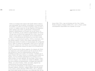 D
                                                                                                                                               E
                                                                                                                                               L

                                                                                                                                               C

130    SIMON COX                                                                                               131 ODIGO DA VINCI
                                                                            D
                                                                            I
                                                                            C
                                                                            C
                                                                            I
                                                                            O
                                                                            N
                                                                            A
                                                                            R
                                                                            I
                                                                            O


        Osiris es el antiguo dios egipcio del mundo inferior (duat) y           dioses Geb y Nut, y que era hermano de Isis, Set y Neftis.
        está relacionado con la muerte, la fertilidad y la resurrección.        Desde el Imperio Antiguo (2686-2181 a. de C.), Osiris estaba
        Su nombre se escribe en escritura jeroglífica como un trono y           estrechamente relacionado con el faraón, en el sen-
        un ojo y sc traduce como wsr, lo que significa «El Poderoso».
        Otros epítetos para Osiris son Wennefer («Eternamente
        Bueno»), Khentimentiu («el Primero de los del Oeste», es
        decir, los difuntos, lo que enfatiza el papel fúnebre de Osiris),
        «El que mora en Orión una temporada en el cielo y otra en la
        tierra», lo que indica su vinculación con la constelación de
        Orión y la transformación del difunto rey en un dios estelar.
      En cuanto a su representación gráfica, Osiris es mostrado como
      una momia sedente o erecta, cuyas manos sobresalen de la
      mortaja para sujetar el cayado y el mayal propios de su dignidad
      de rey. Sobre su cabeza no amortajada, Osiris Lleva el atef una
      corona alta y cónica de color blanco con una pluma a cada lado
      y, a veces, también luce cuernos de carne-ro en el frontal de la
      corona.
      Como la mayoría de los dioses egipcios, los orígenes de Osiris
      son imprecisos, pero podría parecer que fue uno de los dioses
      más primitivos y que era originariamente un dios de la
      fertilidad asociado con el grano y la cosecha. A medida que el
      culto a Osiris «El Viejo» crecía y se extendía a otros centros de
      Egipto, este fue tomando gradualmente los atributos de los
      dioses locales a los que superaba. De esta forma, Osiris se apro-
      pió de la insignia y las vestiduras de Andjeti de Busiris, y algu-
      nos de los atributos de Khentimentiu, el antiguo dios-chacal de
      Abidos, así corno de Sokar. Osiris, por tanto, adquirió las
      características de un dios funerario protector.
      Los Textos de las Pirámides, el más antiguo corpus escrito de la
      literatura religiosa, funeraria y mágica egipcia, que está datado
      en las cuarta y quinta dinastías (2492-2181 a. de C.), ahuman
      que Osiris había nacido en Rosetau, en el Delta del Nilo, de los
 