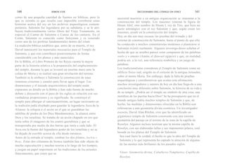 160                       SIMON COX                                                DICCIONARIO DEL CÓDIGO DA VINCI               161
corno de una pequeña cantidad de fuentes no bíblicas, pero lo       ancestral maestría y su antigua organización se remontan a la
que es extraño es que resulta casi imposible corroborar estas       construcción del templo. Los masones veneran la figura de
historias acerca del rey en los archivos arqueológicos contem-      Hiram Abif, otro nombre de Hiram I, rey de Tiro, que hizo un
poráneos. Salomón fue legendario por su sabiduría, y se le atri-    pacto estratégico con el rey Salomón y que, según creen los
buyen tradicionalmente varios libros del Viejo Testamento, en       masones, ayudó en la construcción del templo.
especial el Cantar de Salomón o Cantar de los cantares. En el
                                                                    Hoy en día son muy escasas las pruebas del reinado y del
Corán, Salomón es conocido como Suleyman y es venerado
corno uno de los profetas fundamentales dentro del islam.           sistema de construcción de Salomón, hasta el punto de que ello
La tradición bíblica establece que, antes de su muerte, el rey      ha conducido a muchos comentaristas modernos a plantearse si
David suministró los materiales necesarios para el Templo de        Salomón existió realmente. Algunos investiga-dores señalan el
Salomón, y que este contribuyó posteriormente de forma              hecho de que su nombre parece estar compuesto de las palabras
considerable con los planos y más materiales.                       «sol» y « omon» (Amón, el dios-sol egipcio) y que, en realidad,
En la Biblia, el Libro Primero de los Reyes cuenta la mayor         podría ser, a la vez, una referencia simbólica y un juego de
parte de la historia relativa a la preparación del emplazamiento    palabras.
del templo, durante la que se levantó un enorme muro ante la        Los tradicionalistas consideran el Templo de Salomón como un
colina de Moria y se realizó una gran nivelación del terreno.       edificio físico real, erigido en el corazón de la antigua Jerusalén,
También se le atribuye a Salomón la construcción de unas            sobre el monte Moria. Sin embargo, dada la falta de pruebas
inmensas cisternas y canales para llevar agua al lugar. Las         arqueológicas y corroborativas que avalen esta afirmación,
dimensiones y el trazado arquitectónico del templo están            muchos investigadores y autores de hoy en día han llega-do a una
expuestos en detalle en la Biblia y han sido fuente de mucho        conclusión muy diferente sobre Salomón, la historia de su vida y
debate y discusión con el paso de los siglos en relación con sus    de su templo. ¿Podría ser el templo un símbolo de otra cosa, una
verdaderas proporciones y su significado. Se construyó el           metáfora de las puertas hacia Dios? Se ha presupuesto que en el
templo para albergar el sanctasanctórum, un lugar sacrosanto en     mundo antiguo había muchos templos de Salomón y que, de
la tradición judía diseñado para guardar la legendaria Arca de la   hecho, las medidas y dimensiones ofrecidas en la Biblia son
Alianza: la reliquia o el arcón en el que se guardaban las          referencias a una geometría divina esotérica. Un investigador
tablillas de piedra de los Diez Mandamientos, la alianza entre      escocés, David Alan Ritchie, cree que ha identificado un
Dios y los israelitas. Se trataba de un arcón chapado en oro que    gigantesco templo de Salomón construido con una enorme
tenía sobre él imágenes de los cuatro querubines y que se           geometría del paisaje en el terreno de la zona de la capilla de
transportaba por medio de dos barras que tenía a cada lado. El      Rosslyn. Algunos incluso teorizan que la misma capilla de
Arca era la fuente del legendario poder de los israelitas y no se   Rosslyn, con sus elaboradas tallas y sus imponentes pilares, está
ha dejado de escribir acerca de ella desde entonces.                basada en los planos del Templo de Salomón.
Antes de la entrada al templo, estaban los dos pilares, Jachin v      Sea cual fuere la verdad, el hecho es que la idea del Templo de
Boaz. Estas dos columnas de bronce también han sido objeto de         Salomón y lo que representa ha captado la atención de algunas
mucha especulación y muchas teorías a lo largo de los tiempos,        de las mentes más brillantes de los pasados siglos.
y juegan un papel importante en las tradiciones de los actuales
francmasones, que creen que su                                       Véase: Geometría divina, Caballeros Templarios; Capilla de
                                                                     Rosslyn.
 