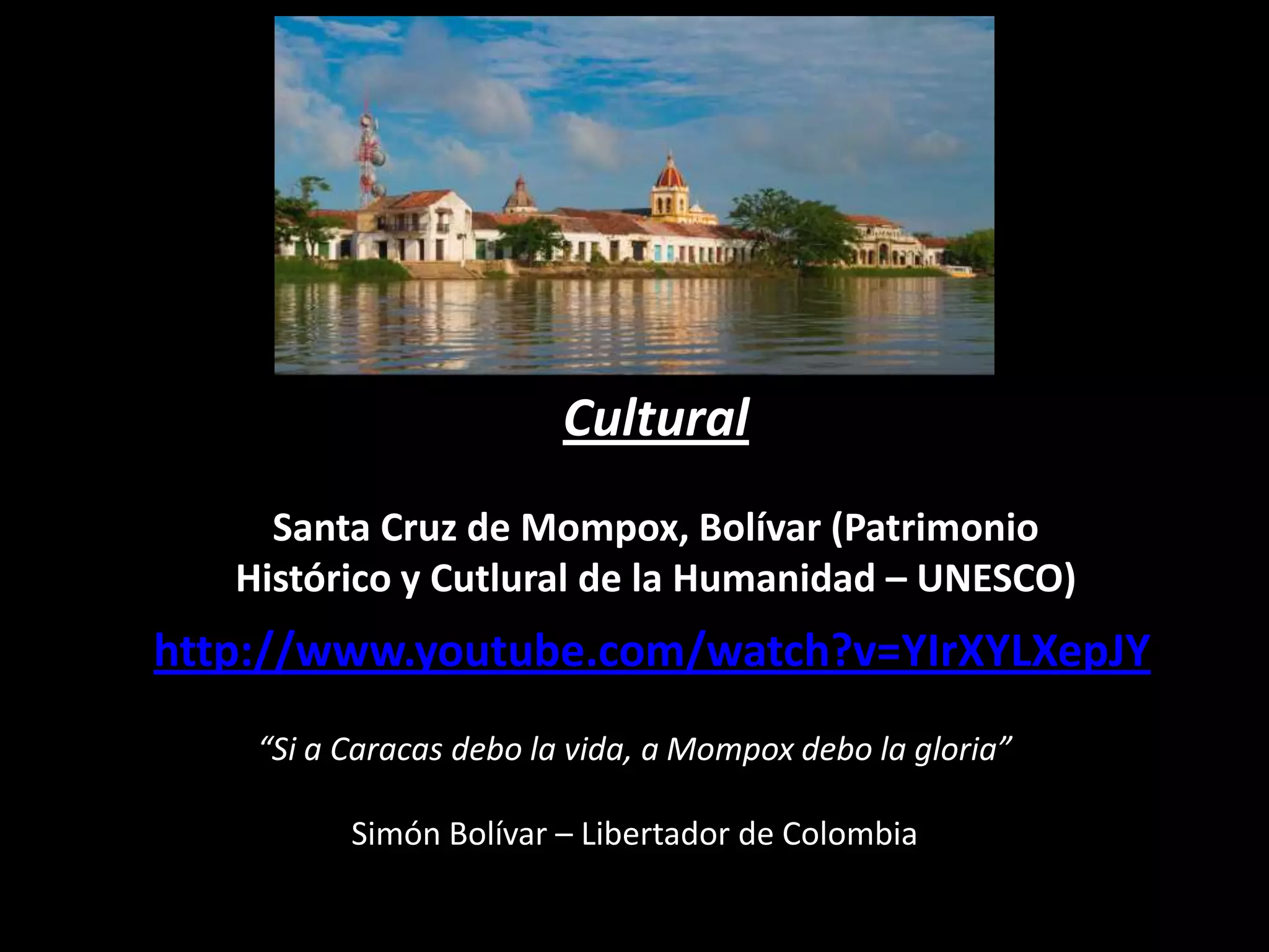 Cultural
Santa Cruz de Mompox, Bolívar (Patrimonio
Histórico y Cutlural de la Humanidad – UNESCO)

http://www.youtube.com/watch?v=YIrXYLXepJY
“Si a Caracas debo la vida, a Mompox debo la gloria”
Simón Bolívar – Libertador de Colombia

 