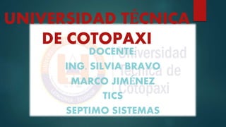 UNIVERSIDAD TÉCNICA
DE COTOPAXI
DOCENTE:
ING. SILVIA BRAVO
MARCO JIMÉNEZ
TICS
SEPTIMO SISTEMAS
 